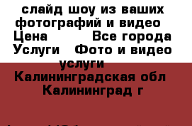 слайд-шоу из ваших фотографий и видео › Цена ­ 500 - Все города Услуги » Фото и видео услуги   . Калининградская обл.,Калининград г.